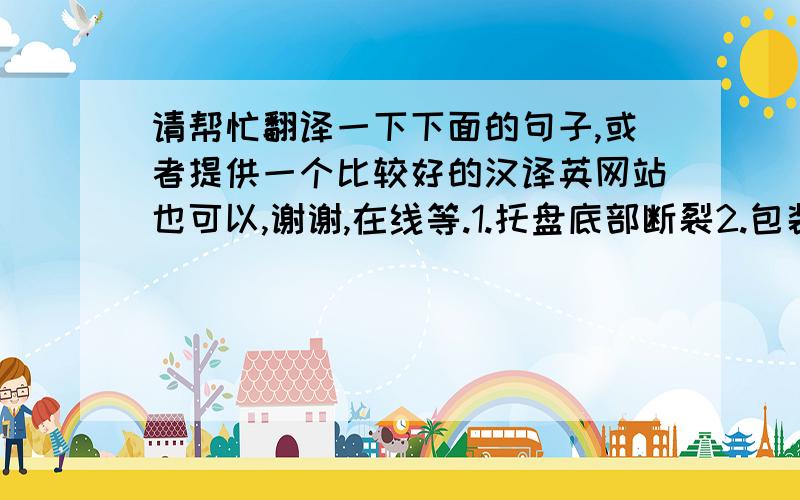 请帮忙翻译一下下面的句子,或者提供一个比较好的汉译英网站也可以,谢谢,在线等.1.托盘底部断裂2.包装箱盖上有钉子 3.非欧标托盘4.重叠装载造成货物包装破损5.包装托盘纵向没有横木6.打