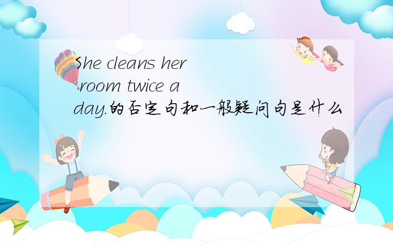 She cleans her room twice a day.的否定句和一般疑问句是什么