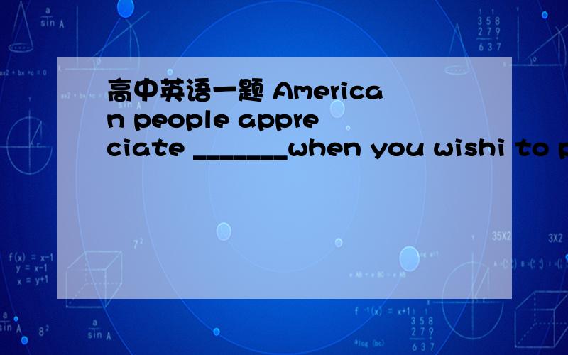 高中英语一题 American people appreciate _______when you wishi to pay a visit to themA\your calling beforehand B\ that you call beforehand请解释为何.难道只有appreciate sth ,没有appreciate that...还是 beforehand