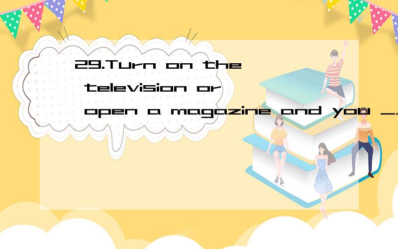 29.Turn on the television or open a magazine and you ____ advertisements showing happy families .A.will often see B.often seeC.are often seeing D.have often seen为什么选A,请详解,并翻译这句话,