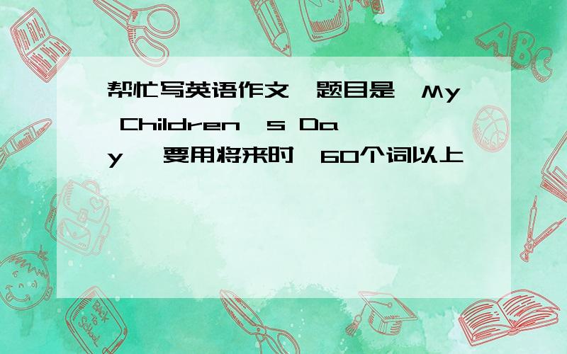 帮忙写英语作文,题目是《My Children's Day》 要用将来时,60个词以上