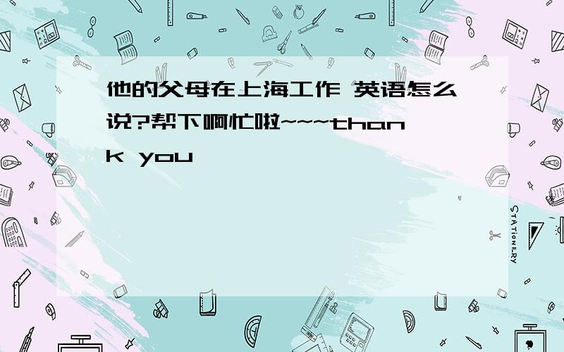 他的父母在上海工作 英语怎么说?帮下啊忙啦~~~thank you