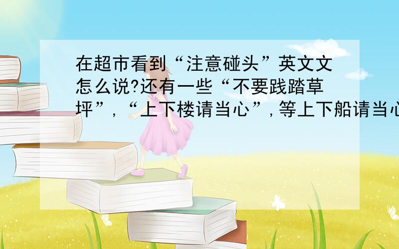 在超市看到“注意碰头”英文文怎么说?还有一些“不要践踏草坪”,“上下楼请当心”,等上下船请当心