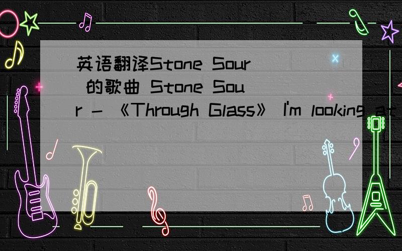 英语翻译Stone Sour 的歌曲 Stone Sour - 《Through Glass》 I'm looking at you through the glass Don't know how much time has passed Oh God it feels like forever But no one ever tells you that forever Feels like I'm sitting all alone inside you