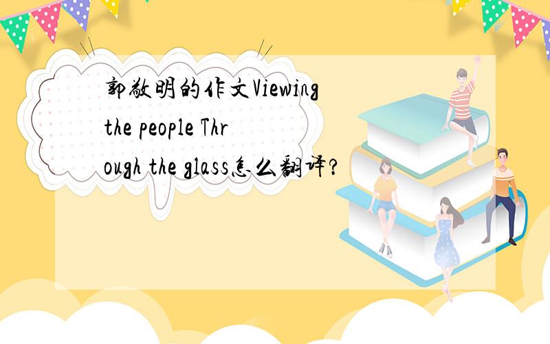 郭敬明的作文Viewing the people Through the glass怎么翻译?