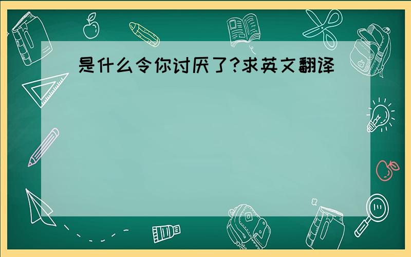 是什么令你讨厌了?求英文翻译