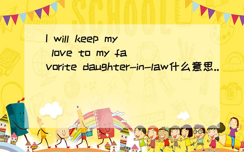 I will keep my love to my favorite daughter-in-law什么意思..