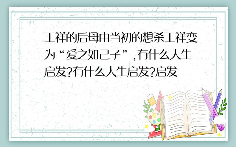 王祥的后母由当初的想杀王祥变为“爱之如己子”,有什么人生启发?有什么人生启发?启发