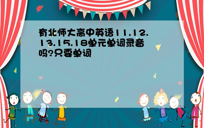 有北师大高中英语11.12.13.15.18单元单词录音吗?只要单词