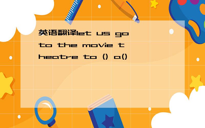 英语翻译let us go to the movie theatre to () a()