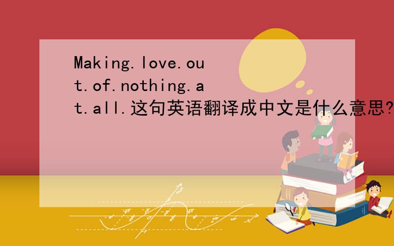 Making.love.out.of.nothing.at.all.这句英语翻译成中文是什么意思?