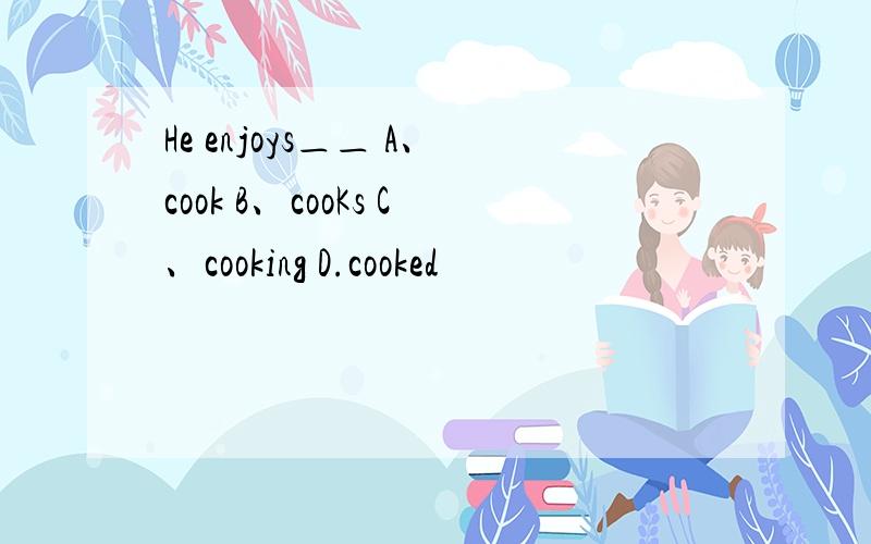 He enjoys＿＿ A、cook B、cooKs C、cooking D.cooked