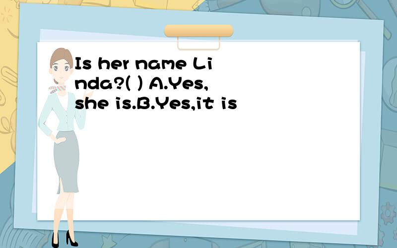 Is her name Linda?( ) A.Yes,she is.B.Yes,it is