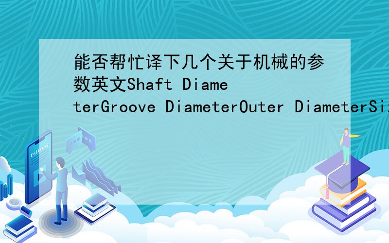 能否帮忙译下几个关于机械的参数英文Shaft DiameterGroove DiameterOuter DiameterSize DesigmationDiameter of Contact AreaBasic Dynamic Load Rating