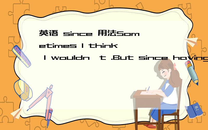 英语 since 用法Sometimes I think I wouldn`t .But since having been here ,I have to accept it ,there being no way .since 在表 “既然”时后面接句子才对,这句后接动名词应该是错误的?But since I have been here It is right