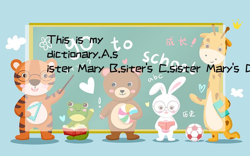 This is my ( )dictionary.A.sister Mary B.siter's C.sister Mary's D.sister's Mary's顺便说下原因.
