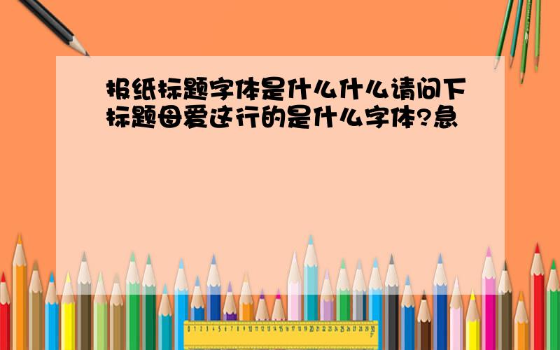 报纸标题字体是什么什么请问下标题母爱这行的是什么字体?急