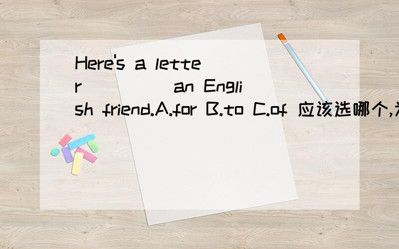 Here's a letter_____an English friend.A.for B.to C.of 应该选哪个,为什么?