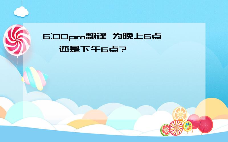 6:00pm翻译 为晚上6点 ,还是下午6点?