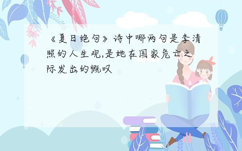 《夏日绝句》诗中哪两句是李清照的人生观,是她在国家危亡之际发出的慨叹