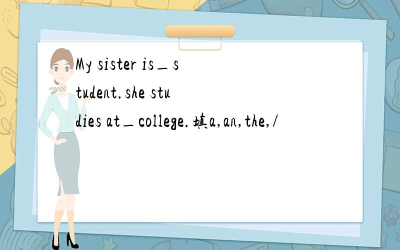 My sister is_student.she studies at_college.填a,an,the,/