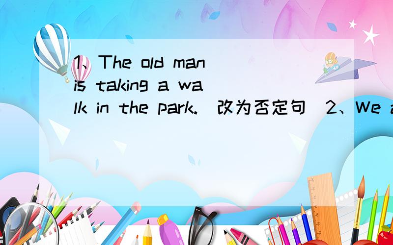 1、The old man is taking a walk in the park.（改为否定句）2、We are talking about how to learn English well.（对划线部分提问,划线部分是how to learn English well.）3、Mike is playing computer games.（对划线部分提问,划