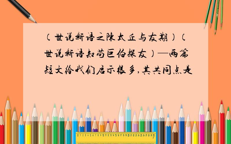 （世说新语之陈太丘与友期）（世说新语知苟巨伯探友）—两篇短文给我们启示很多,其共同点是