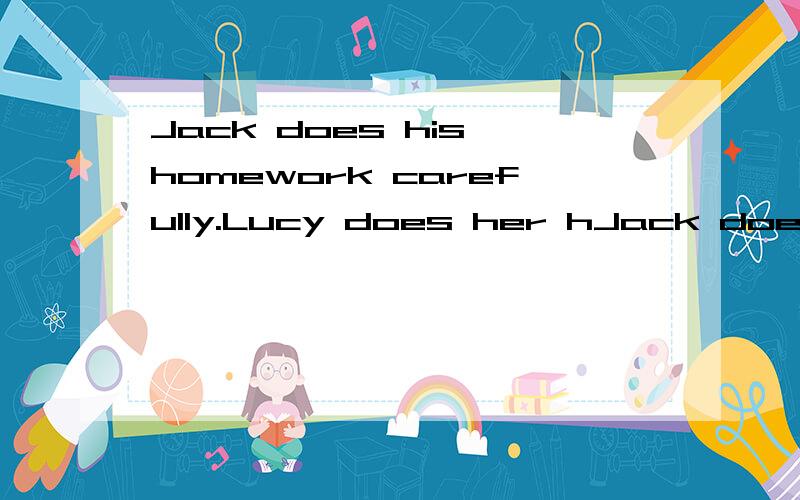 Jack does his homework carefully.Lucy does her hJack does his homework carefully.Lucy does her homework carefully ,too保持原句意思Jack does his homework__carefully___Lucy