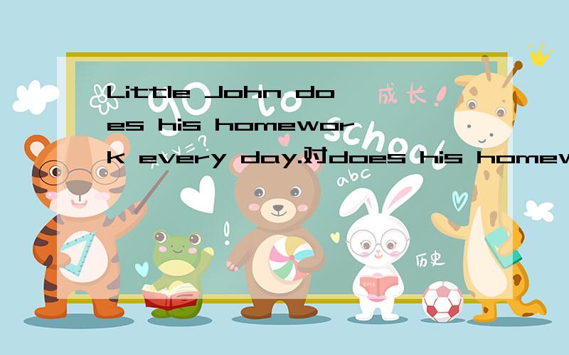 Little John does his homework every day.对does his homework提问.