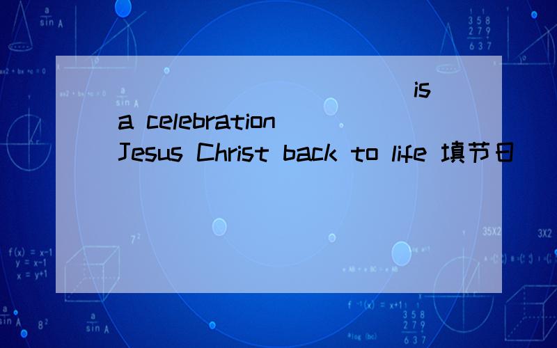 ____________is a celebration Jesus Christ back to life 填节日