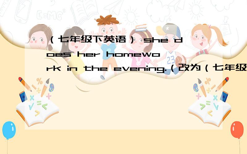 （七年级下英语） she does her homework in the evening.（改为（七年级下英语）she does her homework in the evening.（改为同义句）she _____ _____ her homework in the evening.