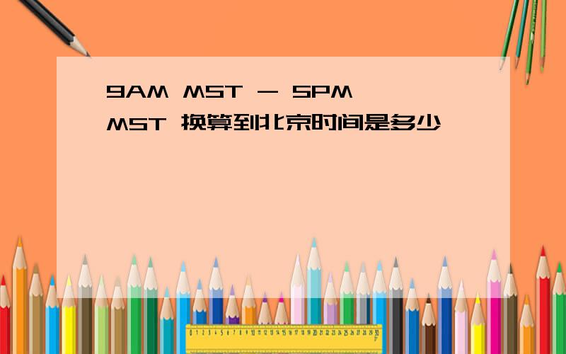 9AM MST - 5PM MST 换算到北京时间是多少