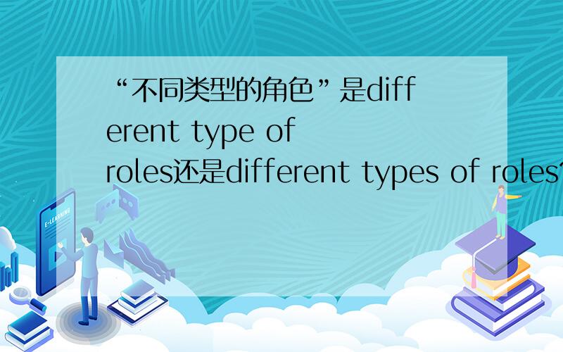 “不同类型的角色”是different type of roles还是different types of roles?即type要不要用复数?