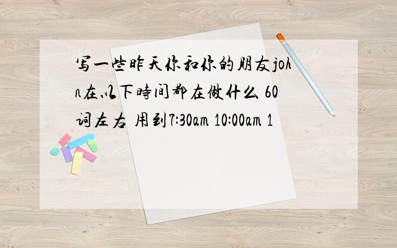 写一些昨天你和你的朋友john在以下时间都在做什么 60词左右 用到7:30am 10:00am 1