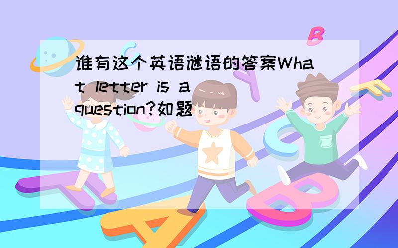 谁有这个英语谜语的答案What letter is a question?如题