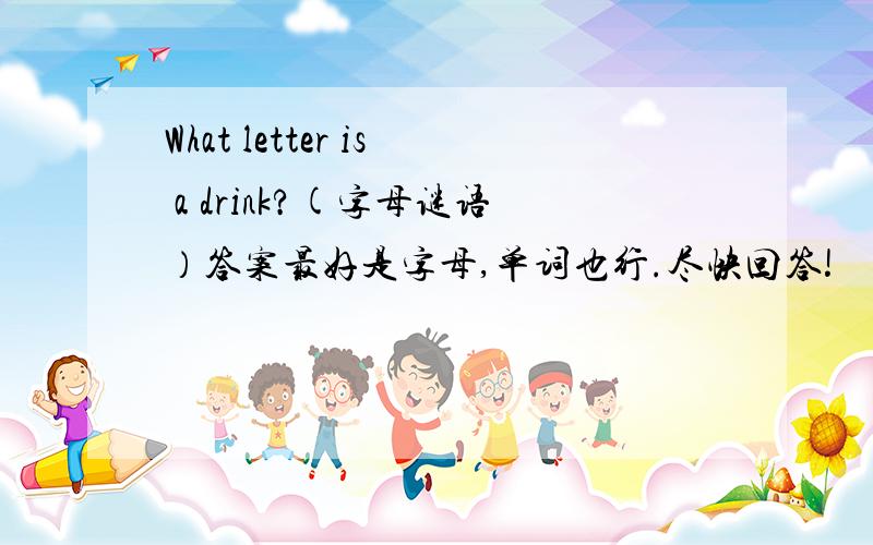 What letter is a drink?(字母谜语）答案最好是字母,单词也行.尽快回答!