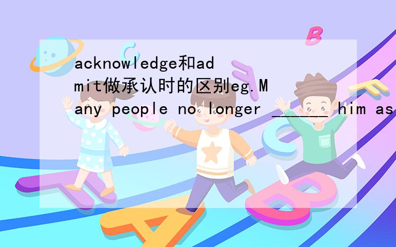 acknowledge和admit做承认时的区别eg.Many people no longer ______ him as their president.