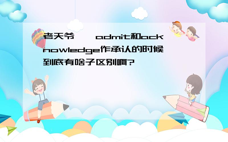 老天爷、、admit和acknowledge作承认的时候到底有啥子区别啊?