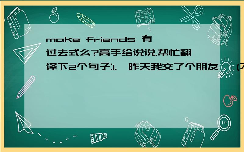 make friends 有过去式么?高手给说说.帮忙翻译下2个句子:1.