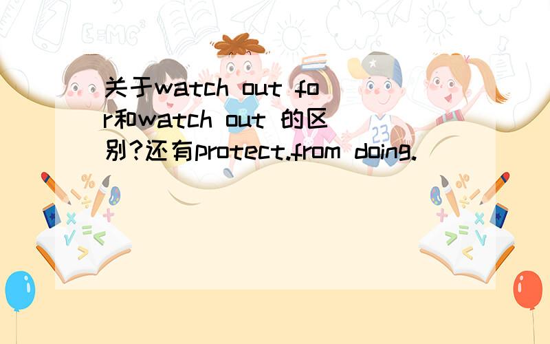 关于watch out for和watch out 的区别?还有protect.from doing.