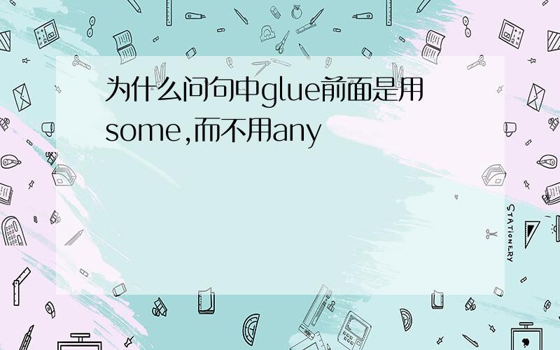 为什么问句中glue前面是用some,而不用any