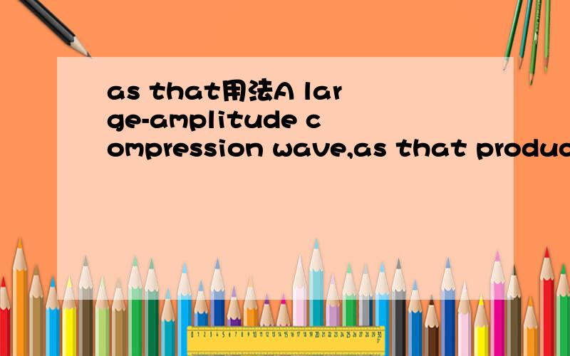 as that用法A large-amplitude compression wave,as that produced by an explosion or by supersonic motion of a body in a medium.中that是指wave么?