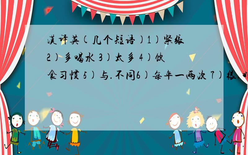 汉译英(几个短语)1)紧张 2)多喝水 3)太多 4)饮食习惯 5)与.不同6)每年一两次 7)很,非常 8)前往 9)根据,依靠