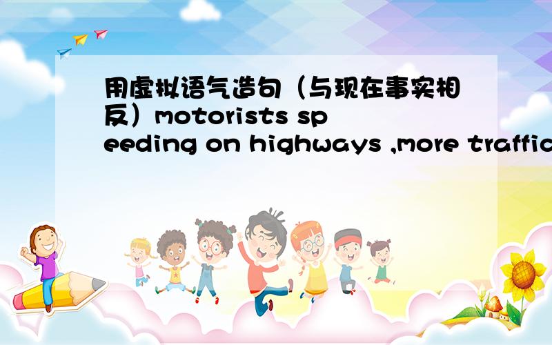 用虚拟语气造句（与现在事实相反）motorists speeding on highways ,more traffic accidents reportedif........