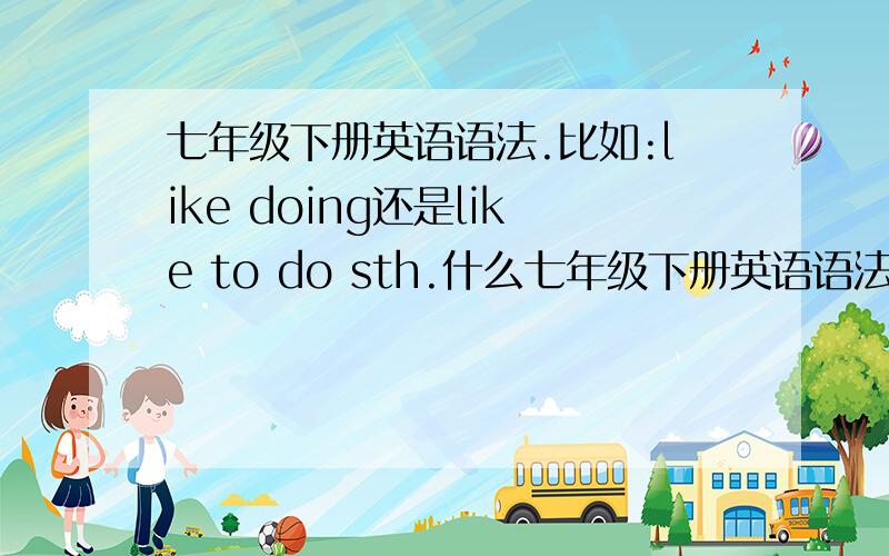 七年级下册英语语法.比如:like doing还是like to do sth.什么七年级下册英语语法.比如:like doing还是like to do sth.什么的.