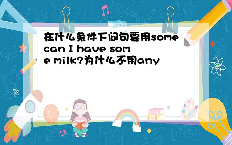 在什么条件下问句要用somecan I have some milk?为什么不用any