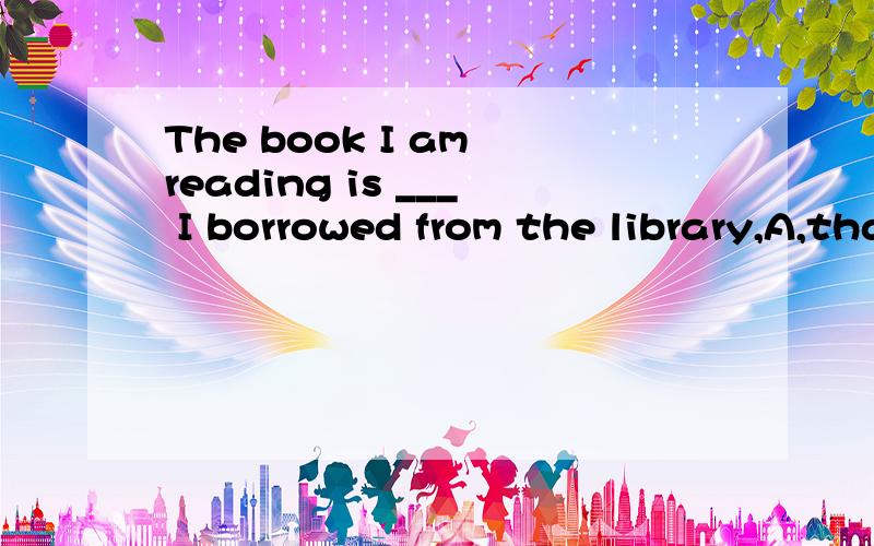 The book I am reading is ___ I borrowed from the library,A,that B,the one C,which D,whom答案是选B,可我就是弄不明白,that 不是等于the one 都是特指呀?