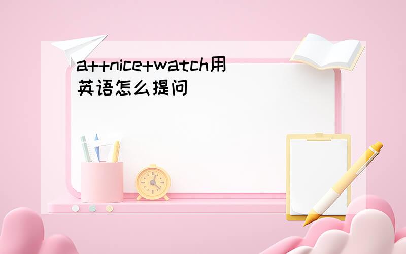 a++nice+watch用英语怎么提问