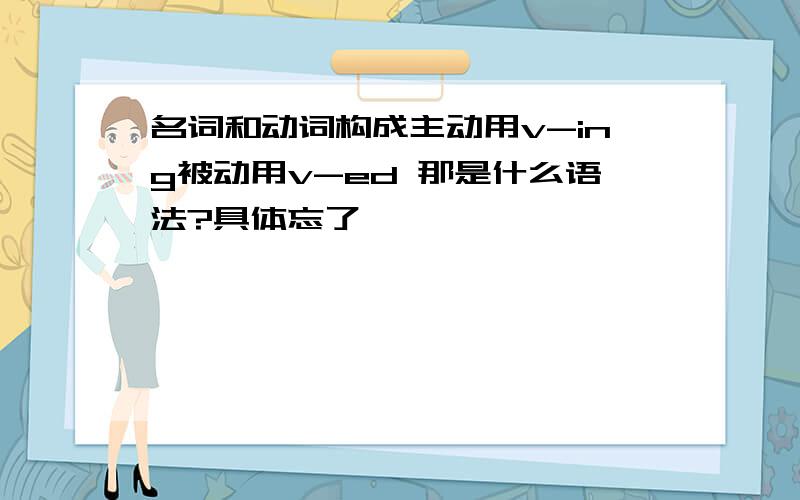 名词和动词构成主动用v-ing被动用v-ed 那是什么语法?具体忘了