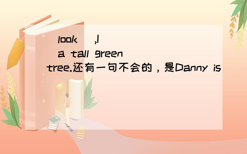 (look) ,I______a tall green tree.还有一句不会的，是Danny is ________ing_______a man.He is _____________ing a book 请分别说出填词的原因。
